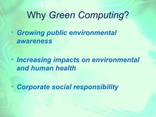 Why Green Computing?

    Growing public environmental
    awareness


    Increasing impacts on environmental
    and human health


    Corporate social responsibility
 