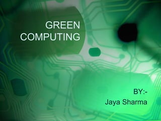 GREEN
COMPUTING




                    BY:-
            Jaya Sharma
 