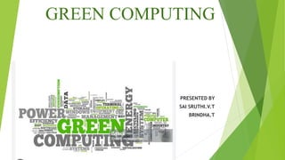 GREEN COMPUTING
PRESENTED BY
SAI SRUTHI.V.T
BRINDHA.T
 