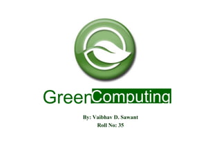 GreenComputing
By: Vaibhav D. Sawant
Roll No: 35

 