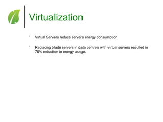 Virtualization
˚

Virtual Servers reduce servers energy consumption

˚

Replacing blade servers in data centre's with virtual servers resulted in
75% reduction in energy usage.

 