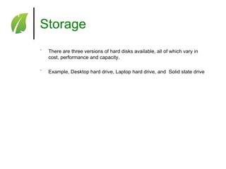 Storage
˚

There are three versions of hard disks available, all of which vary in
cost, performance and capacity.

˚

Example, Desktop hard drive, Laptop hard drive, and Solid state drive

 