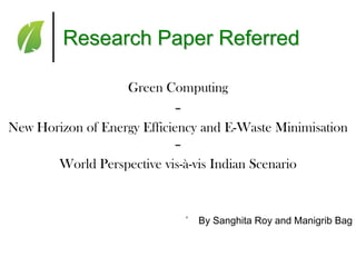 Research Paper Referred
Green Computing
–
New Horizon of Energy Efficiency and E-Waste Minimisation
–
World Perspective vis-à-vis Indian Scenario

˚

By Sanghita Roy and Manigrib Bag

 