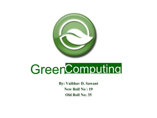 GreenComputing
By: Vaibhav D. Sawant
New Roll No : 19
Old Roll No: 35

 
