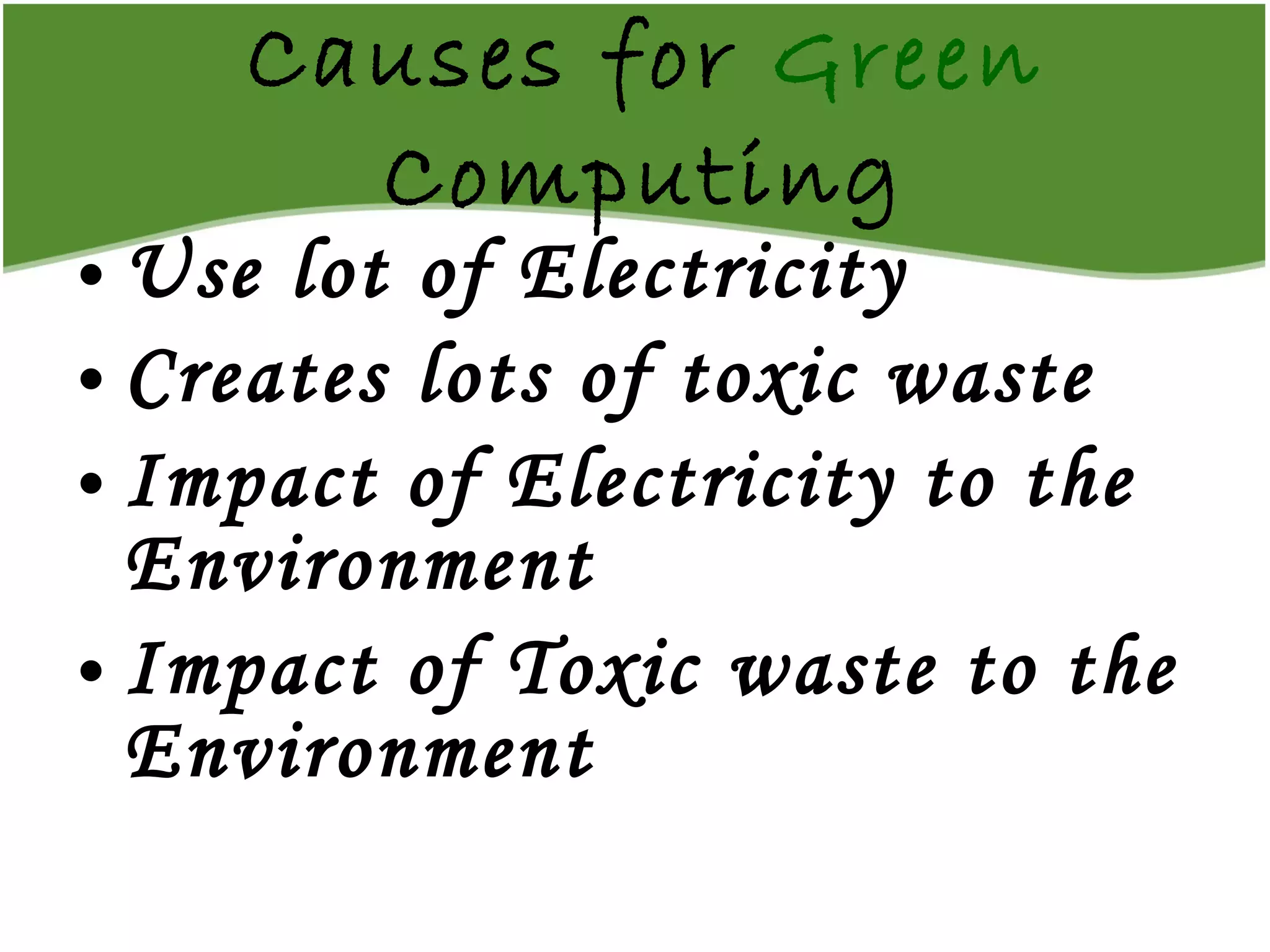 Causes for  Green  Computing Use lot of Electricity Creates lots of toxic waste Impact of Electricity to the Environment Impact of Toxic waste to the Environment 