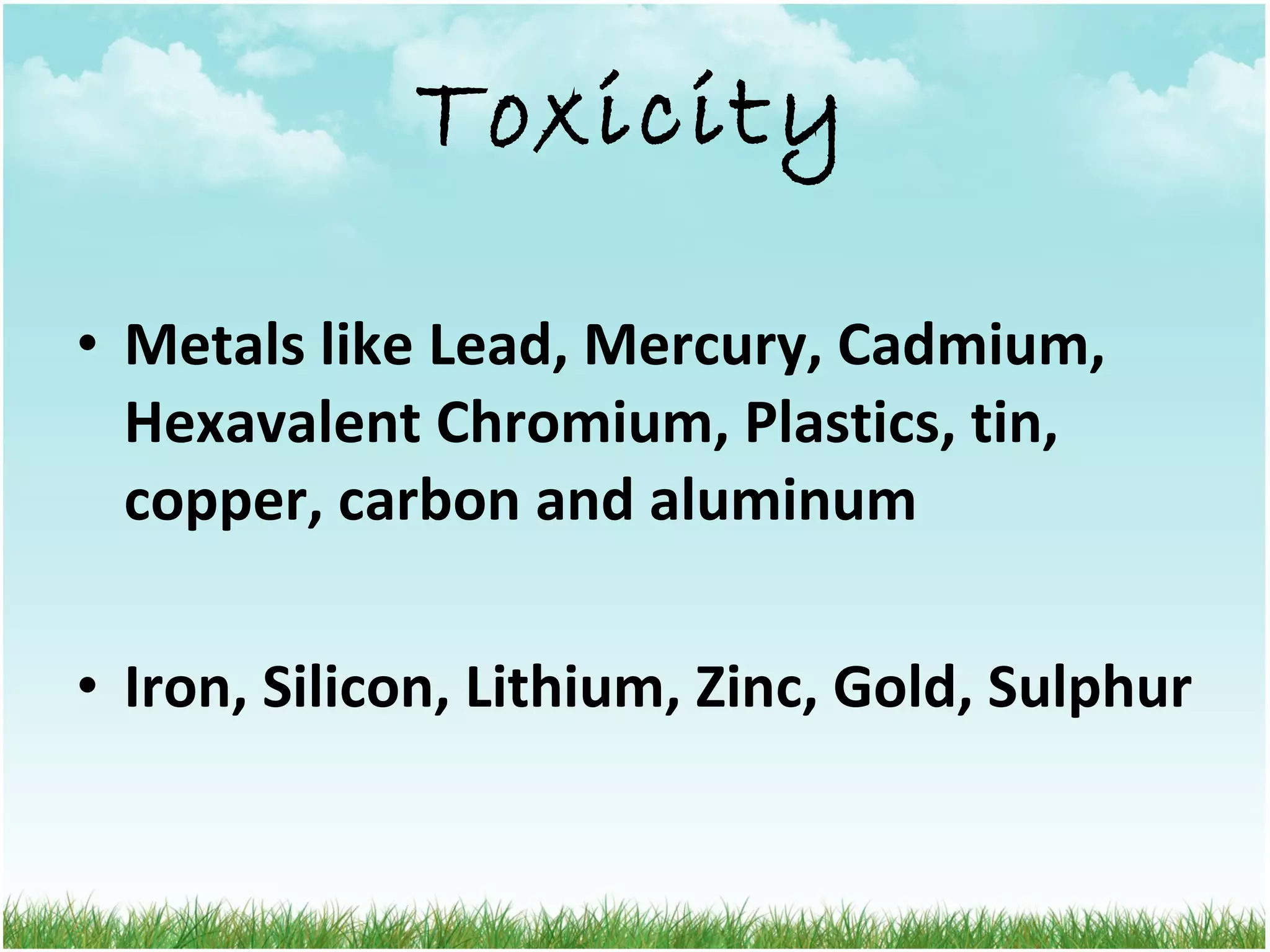 Toxicity Metals like Lead, Mercury, Cadmium, Hexavalent Chromium, Plastics, tin, copper, carbon and aluminum Iron, Silicon, Lithium, Zinc, Gold, Sulphur 