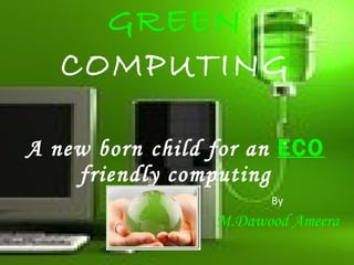 GREEN   COMPUTING A new born   child for an   ECO   friendly computing By M.Dawood Ameera 
