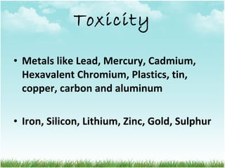 Toxicity Metals like Lead, Mercury, Cadmium, Hexavalent Chromium, Plastics, tin, copper, carbon and aluminum Iron, Silicon, Lithium, Zinc, Gold, Sulphur 