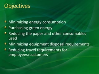 Minimizing energy consumption
Purchasing green energy
Reducing the paper and other consumables
used
Minimizing equipment disposal requirements
Reducing travel requirements for
employees/customers
 