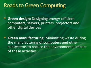 Green design: Designing energy-efficient
computers, servers, printers, projectors and
other digital devices
Green manufacturing: Minimizing waste during
the manufacturing of computers and other
subsystems to reduce the environmental impact
of these activities
 