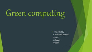 Green computing
 Presented by
V . Mari Selvi Nivetha
17cse01
A . Ragavi
17cse04
 