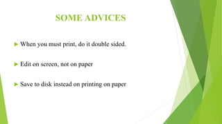 SOME ADVICES
 When you must print, do it double sided.
 Edit on screen, not on paper
 Save to disk instead on printing on paper
 