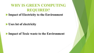WHY IS GREEN COMPUTING
REQUIRED?
 Impact of Electricity to the Environment
 Uses lot of electricity
 Impact of Toxic waste to the Environment
 