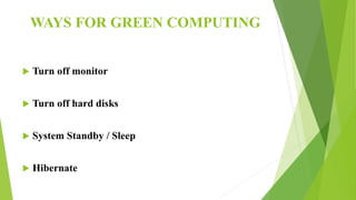 WAYS FOR GREEN COMPUTING
 Turn off monitor
 Turn off hard disks
 System Standby / Sleep
 Hibernate
 