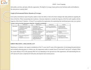 CS8078 – Green Computing
22
deliverables, activities, and tasks within the organization. The depth of coverage of green policies also facilitates audits and feedback to
the same process in greater detail.
Length of Environmental Policies (Duration of Coverage):
Green policy formulations require the policy makers to have the ability to look at the future strategies that make predictions regarding the
future of the firm. When incorporating time in policies, it becomes important to consider the longevity of the firm itself, together with the
longevity of the Green IT initiative. A Green IT can transform the organization, but maintaining that transformed green state over a period
of time is only given due importance when the ―length‖ is considered.
GREEN PRACTICE: A BALANCING ACT
Balancing act, in practice, also requires consideration of the IT versus non-IT assets of the organization. In developing the green policies
and eventually practicing green in a holistic way, the organization needs to consider Green IT from both IT and non-IT viewpoint. While
the overall influence of IT on the greening effort will vary depending on the type and size of the organization, still understanding this mix
of IT and non-IT assets is important for both policy development and eventual practice.
 