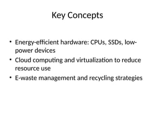 Key Concepts
• Energy-efficient hardware: CPUs, SSDs, low-
power devices
• Cloud computing and virtualization to reduce
resource use
• E-waste management and recycling strategies
 