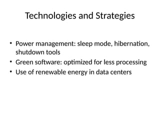 Technologies and Strategies
• Power management: sleep mode, hibernation,
shutdown tools
• Green software: optimized for less processing
• Use of renewable energy in data centers
 
