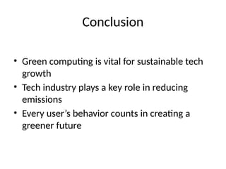 Conclusion
• Green computing is vital for sustainable tech
growth
• Tech industry plays a key role in reducing
emissions
• Every user’s behavior counts in creating a
greener future
 