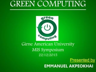 GREEN COMPUTING
Girne American University
MIS Symposium
22/12/2015
Presented by
EMMANUEL AKPEOKHAI
 