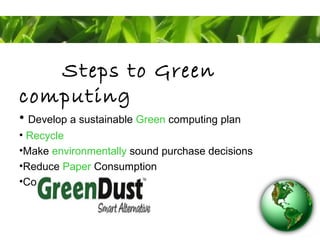 Steps to Green
computing
• Develop a sustainable Green computing plan
• Recycle
•Make environmentally sound purchase decisions
•Reduce Paper Consumption
•Conserve energy
 