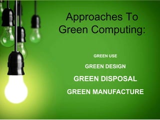 Approaches To
Green Computing:
GREEN USE
GREEN DESIGN
GREEN DISPOSAL
GREEN MANUFACTURE