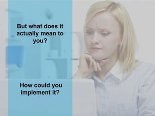But what does it
actually mean to
you?
How could you
implement it?