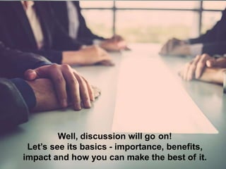 Well, discussion will go on!
Let’s see its basics - importance, benefits,
impact and how you can make the best of it.