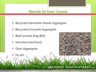 Materials for Green Concrete
 Recycled Demolition Waste Aggregate
 Recycled Concrete Aggregate
 Blast furnace Slag (BFS)
 Manufactured Sand
 Glass Aggregate
 Fly ash
 