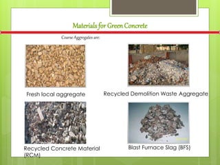Materials for GreenConcrete
Coarse Aggregates are:
Fresh local aggregate Recycled Demolition Waste Aggregate
Recycled Concrete Material
(RCM)
Blast Furnace Slag (BFS)
 