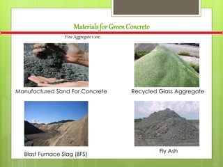 Materials for GreenConcrete
Fine Aggregate s are:
Fly Ash
Blast Furnace Slag (BFS)
Manufactured Sand For Concrete Recycled Glass Aggregate
 