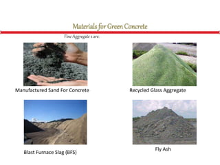 Materials for GreenConcrete
Fine Aggregate s are:
Fly Ash
Blast Furnace Slag (BFS)
Manufactured Sand For Concrete Recycled Glass Aggregate
 