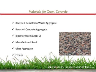 Materials for Green Concrete
 Recycled Demolition Waste Aggregate
 Recycled Concrete Aggregate
 Blast furnace Slag (BFS)
 Manufactured Sand
 Glass Aggregate
 Fly ash
 