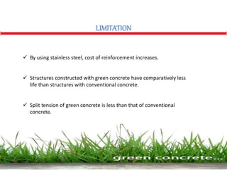 LIMITATION
 By using stainless steel, cost of reinforcement increases.
 Structures constructed with green concrete have comparatively less
life than structures with conventional concrete.
 Split tension of green concrete is less than that of conventional
concrete.
 