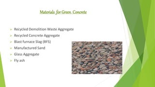 Materials for Green Concrete
 Recycled Demolition Waste Aggregate
 Recycled Concrete Aggregate
 Blast furnace Slag (BFS)
 Manufactured Sand
 Glass Aggregate
 Fly ash
 