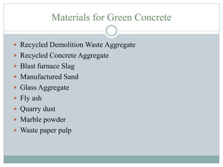 Materials for Green Concrete
 Recycled Demolition Waste Aggregate
 Recycled Concrete Aggregate
 Blast furnace Slag
 Manufactured Sand
 Glass Aggregate
 Fly ash
 Quarry dust
 Marble powder
 Waste paper pulp
 