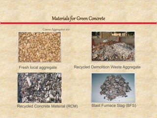 Materials for GreenConcrete
Coarse Aggregates are:
Fresh local aggregate Recycled Demolition Waste Aggregate
Recycled Concrete Material (RCM) Blast Furnace Slag (BFS)
 