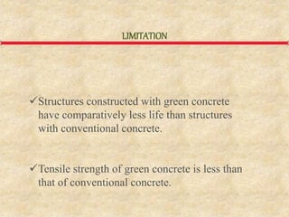 LIMITATION
Structures constructed with green concrete
have comparatively less life than structures
with conventional concrete.
Tensile strength of green concrete is less than
that of conventional concrete.
 