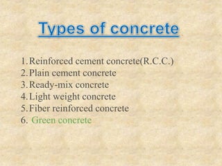 1.Reinforced cement concrete(R.C.C.)
2.Plain cement concrete
3.Ready-mix concrete
4.Light weight concrete
5.Fiber reinforced concrete
6. Green concrete
 