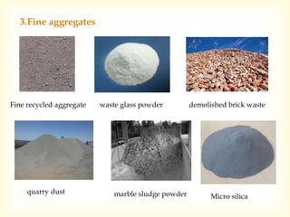 3.Fine aggregates
Fine recycled aggregate demolished brick waste
quarry dust
waste glass powder
marble sludge powder Micro silica
 