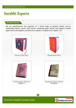 Personal Diaries:

We are manufacturers and exporters of a broad range of personal diaries such as
handcrafted diaries, woven cloth diaries, handmade paper diaries and registers, crafted
paper diaries and registers, painted cover registers, religious cover register, etc.




            Woven Cloth Diary                          Handcrafted Diary




         Crafted Paper Diaries &                    Handmade Paper Diaries
                Registers                                & Register
 