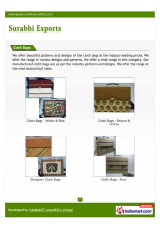 Cloth Bags:

We offer beautiful patterns and designs of the cloth bags at the industry leading prices. We
offer the range in various designs and patterns. We offer a wide-range in this category. Our
manufactured cloth bags are as per the industry patterns and designs. We offer the range at
the most economical rates.




         Cloth Bags - White & Red                        Cloth Bags - Brown &
                                                                Yellow




            Designer Cloth Bags                             Cloth Bags - Rust
 