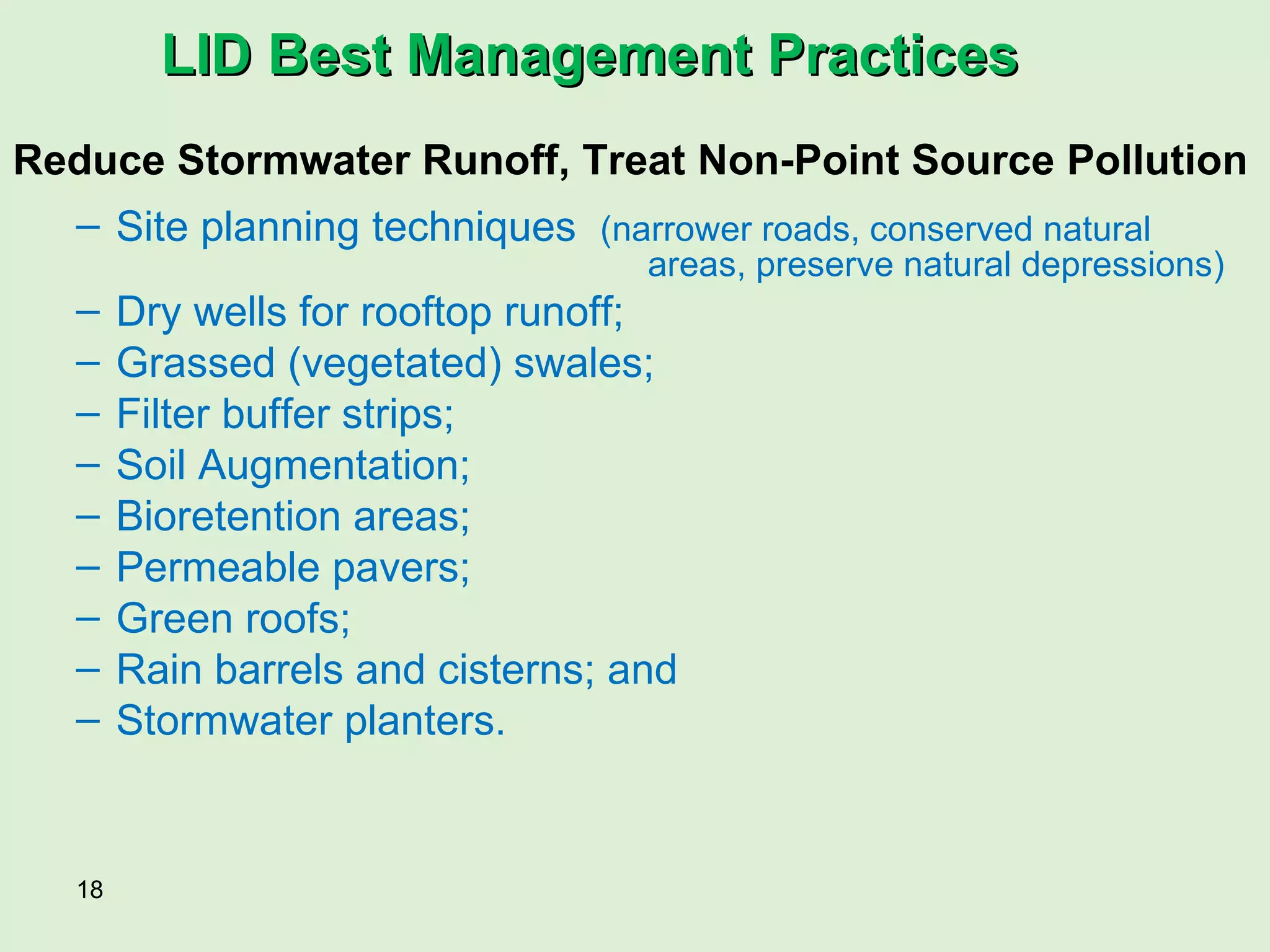 Reduce Stormwater Runoff, Treat Non-Point Source Pollution Site planning techniques  (narrower roads, conserved natural  areas, preserve natural depressions) Dry wells for rooftop runoff; Grassed (vegetated) swales; Filter buffer strips; Soil Augmentation; Bioretention areas; Permeable pavers; Green roofs; Rain barrels and cisterns; and Stormwater planters. LID Best Management Practices 