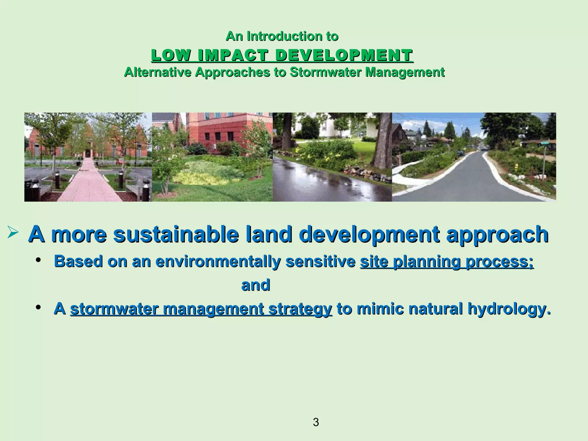 A more sustainable land development approach  Based on an environmentally sensitive  site planning process;   and A  stormwater management strategy  to mimic natural hydrology. An Introduction to   LOW IMPACT DEVELOPMENT   Alternative Approaches to Stormwater Management 