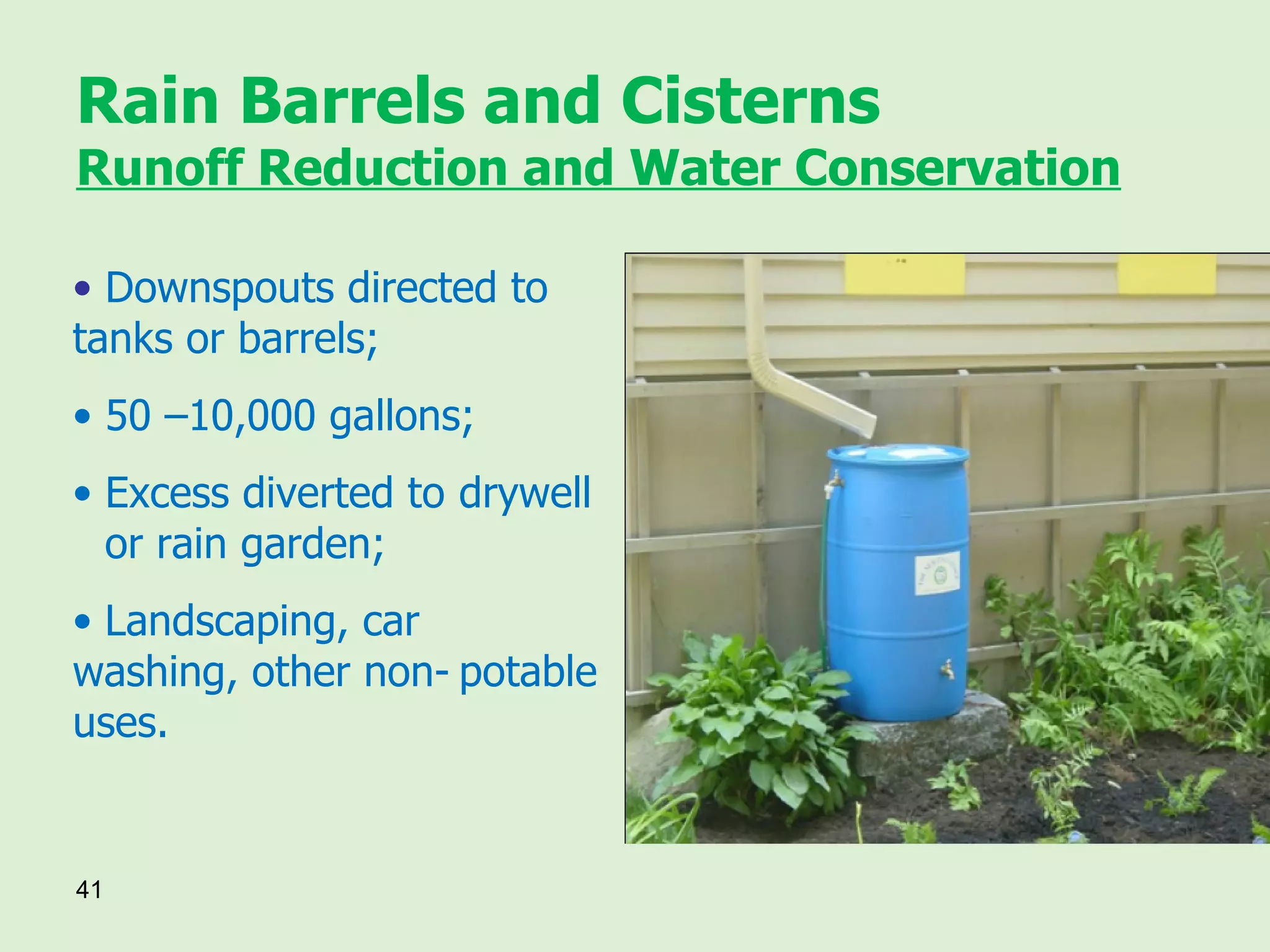 Rain Barrels and Cisterns Runoff Reduction and Water Conservation Downspouts directed to  tanks or barrels; 50 –10,000 gallons; Excess diverted to  drywell  or rain garden; Landscaping, car  washing, other non- potable uses. 