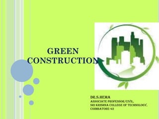 GREEN
CONSTRUCTION
Dr.S.HEMA
Associate Professor/Civil,
Sri Krishna College of Technology,
Coimbatore-42
 