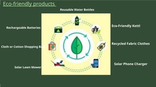 Eco-Friendly Kettl
Rechargeable Batteries
Reusable Water Bottles
Recycled Fabric Clothes
Cloth or Cotton Shopping Bags
Solar Phone Charger
Solar Lawn Mower
Eco-friendly products
 