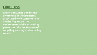 Conclusion
Green Consumer Day brings
awareness of the problems
associated with consumerism
and its impact on the
environment while educating
persons on the importance of
recycling, reusing and reducing
waste.
 
