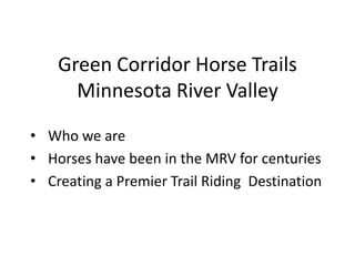 Green Corridor Horse Trails
      Minnesota River Valley

• Who we are
• Horses have been in the MRV for centuries
• Creating a Premier Trail Riding Destination
 