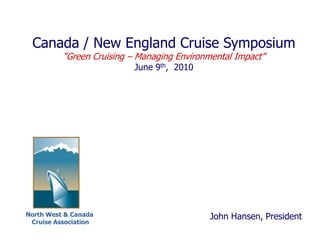Canada / New England Cruise Symposium
          “Green Cruising – Managing Environmental Impact”
                           June 9th, 2010




North West & Canada                         John Hansen, President
 Cruise Association
                                1
 