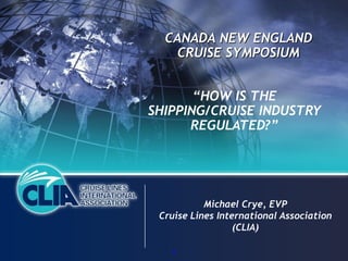 CANADA NEW ENGLAND
   CRUISE SYMPOSIUM


       “HOW IS THE
SHIPPING/CRUISE INDUSTRY
      REGULATED?”




           Michael Crye, EVP
 Cruise Lines International Association
                  (CLIA)

   5
 